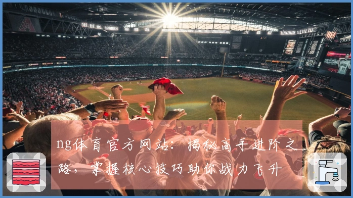 ng体育官方网站：揭秘高手进阶之路，掌握核心技巧助你战力飞升