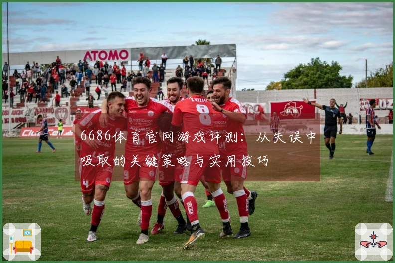 6686体育官网游戏评测：从失误中吸取的关键策略与实用技巧