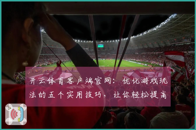 开云体育客户端官网：优化游戏玩法的五个实用技巧，让你轻松提高胜率！