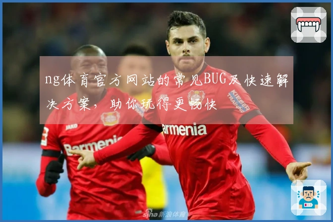 ng体育官方网站的常见BUG及快速解决方案，助你玩得更畅快
