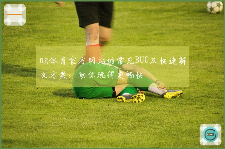 ng体育官方网站的常见BUG及快速解决方案，助你玩得更畅快
