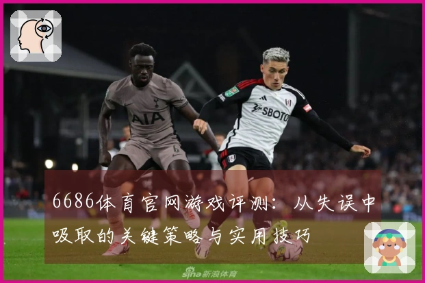 6686体育官网游戏评测：从失误中吸取的关键策略与实用技巧
