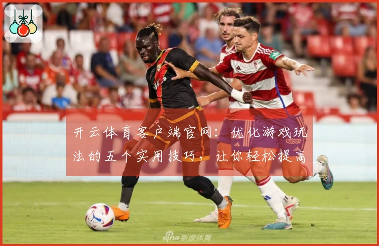 开云体育客户端官网：优化游戏玩法的五个实用技巧，让你轻松提高胜率！